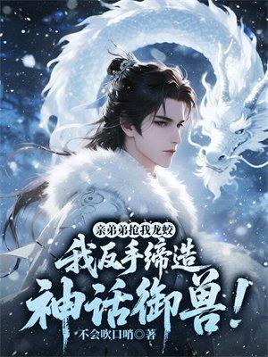 亲弟弟抢我龙蛟,我反手缔造神话御兽!